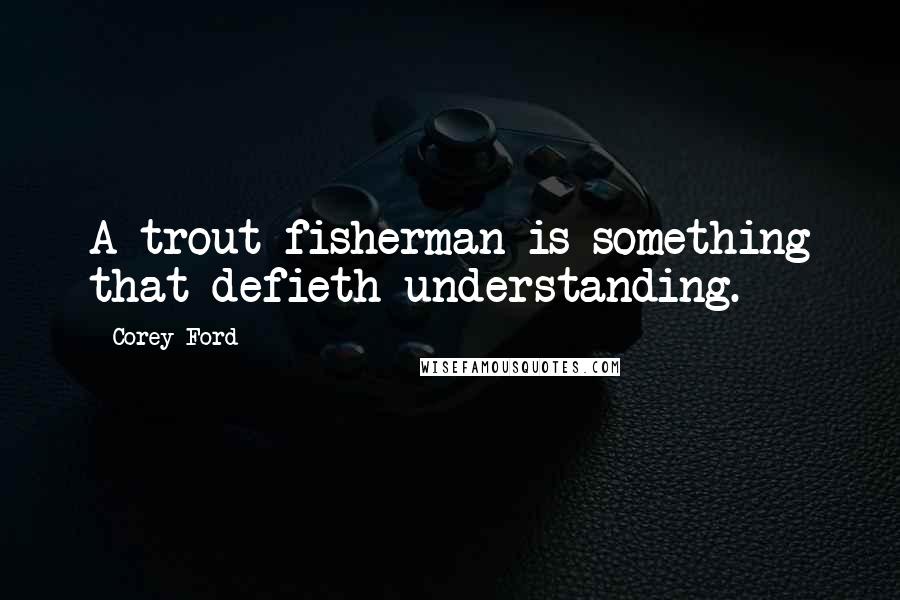 Corey Ford Quotes: A trout fisherman is something that defieth understanding.