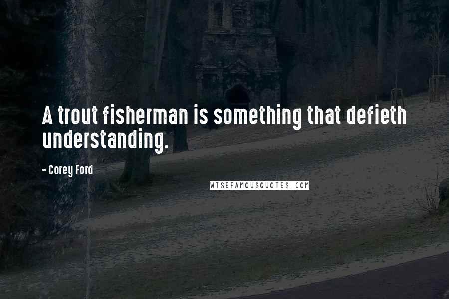 Corey Ford Quotes: A trout fisherman is something that defieth understanding.