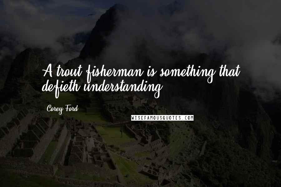 Corey Ford Quotes: A trout fisherman is something that defieth understanding.