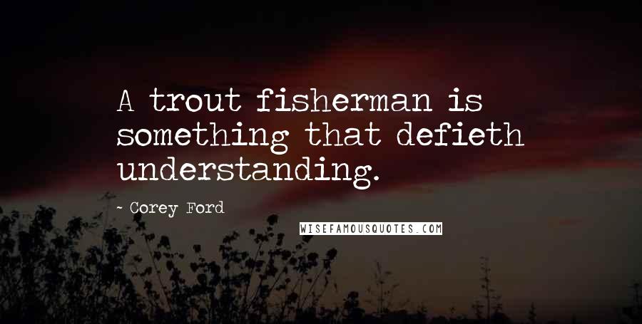 Corey Ford Quotes: A trout fisherman is something that defieth understanding.