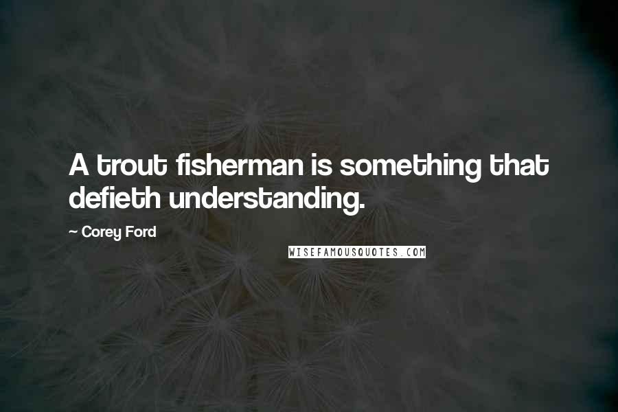 Corey Ford Quotes: A trout fisherman is something that defieth understanding.