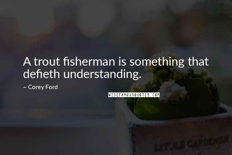 Corey Ford Quotes: A trout fisherman is something that defieth understanding.