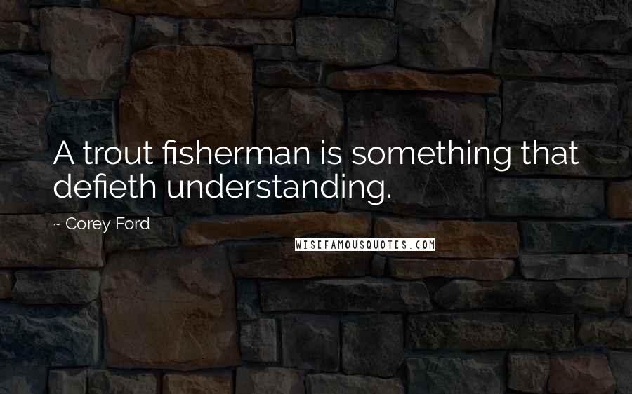 Corey Ford Quotes: A trout fisherman is something that defieth understanding.