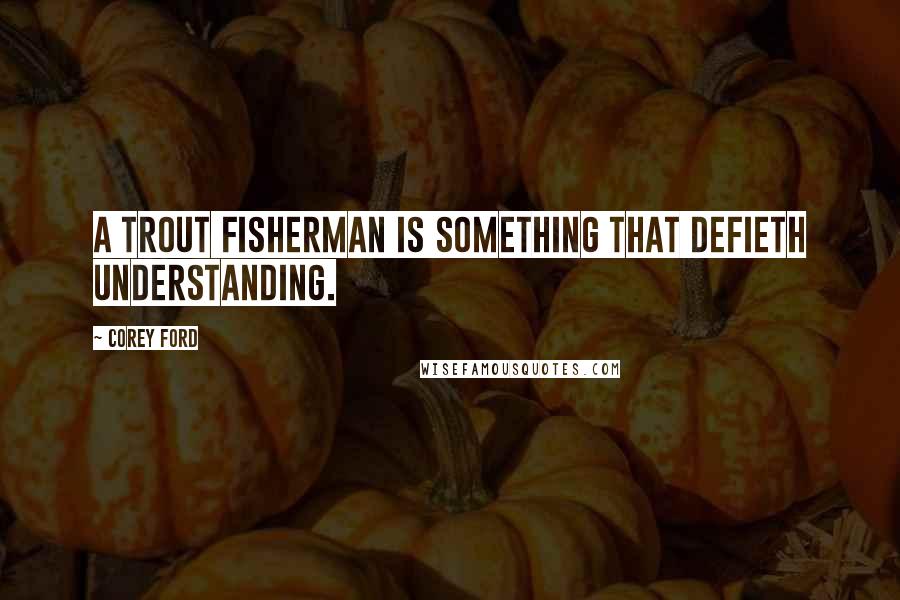 Corey Ford Quotes: A trout fisherman is something that defieth understanding.