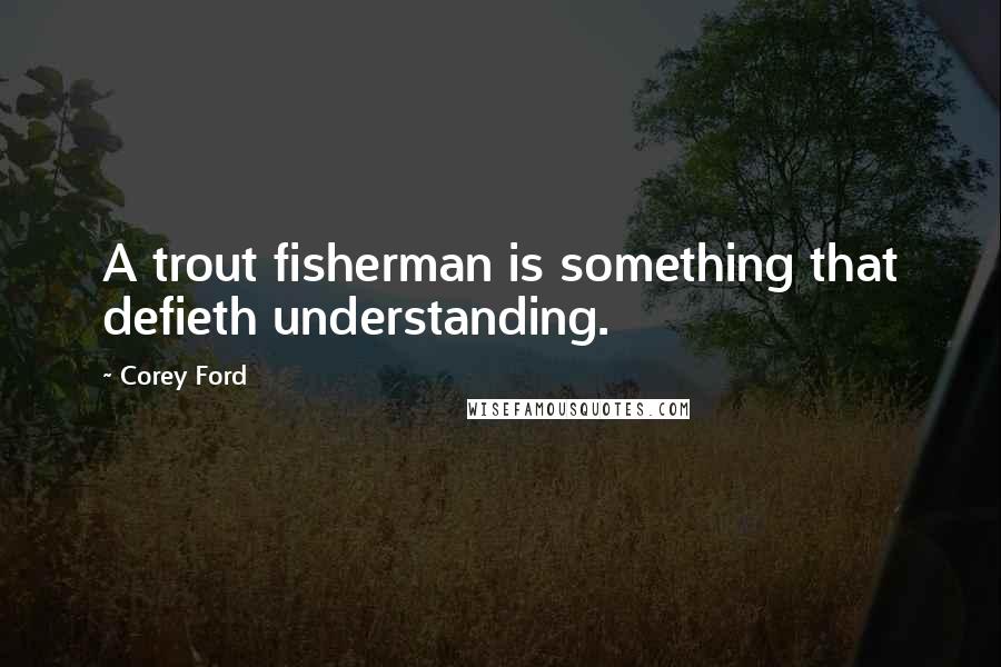 Corey Ford Quotes: A trout fisherman is something that defieth understanding.