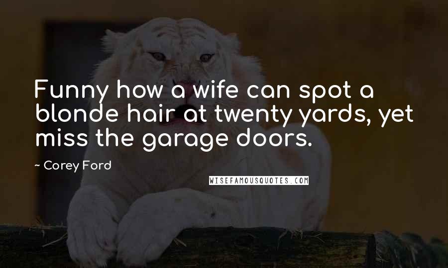 Corey Ford Quotes: Funny how a wife can spot a blonde hair at twenty yards, yet miss the garage doors.