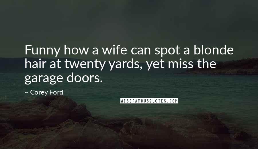 Corey Ford Quotes: Funny how a wife can spot a blonde hair at twenty yards, yet miss the garage doors.