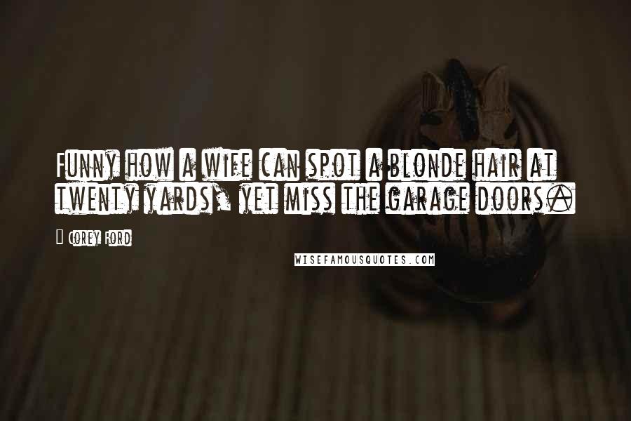 Corey Ford Quotes: Funny how a wife can spot a blonde hair at twenty yards, yet miss the garage doors.