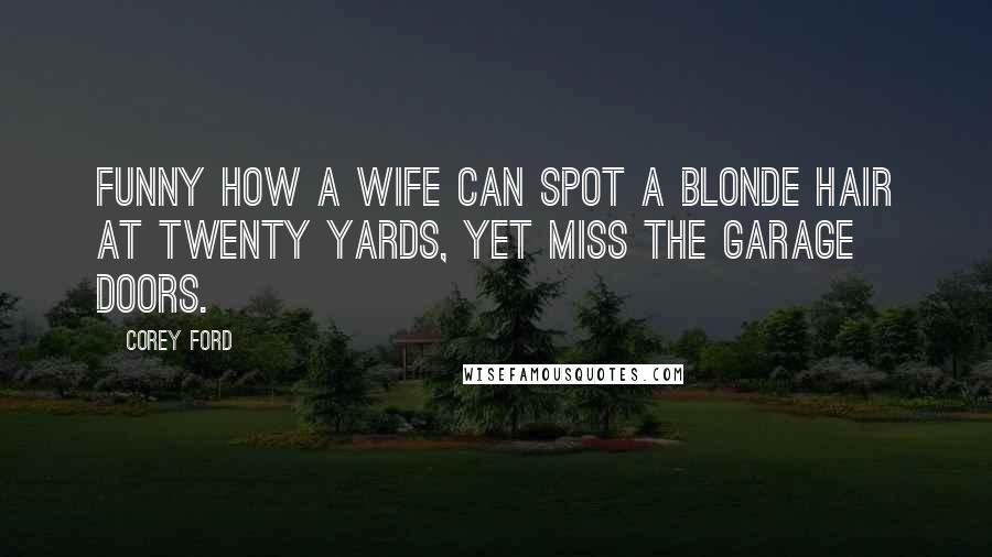 Corey Ford Quotes: Funny how a wife can spot a blonde hair at twenty yards, yet miss the garage doors.
