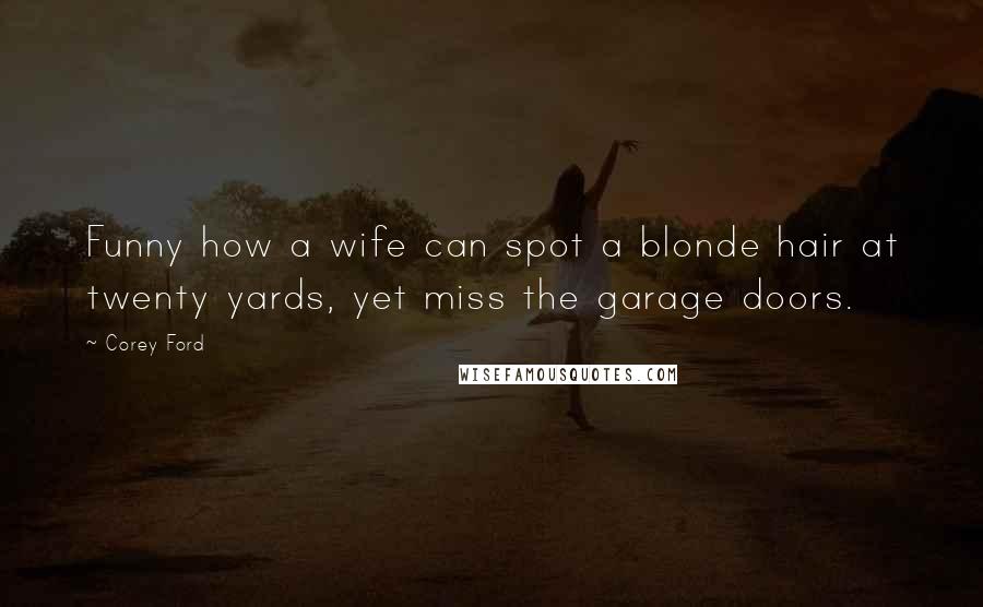 Corey Ford Quotes: Funny how a wife can spot a blonde hair at twenty yards, yet miss the garage doors.