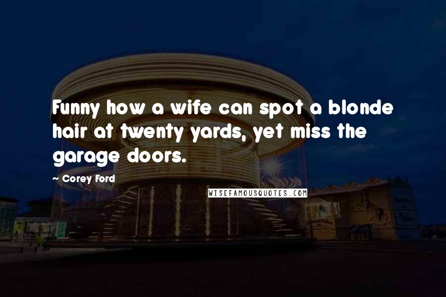 Corey Ford Quotes: Funny how a wife can spot a blonde hair at twenty yards, yet miss the garage doors.