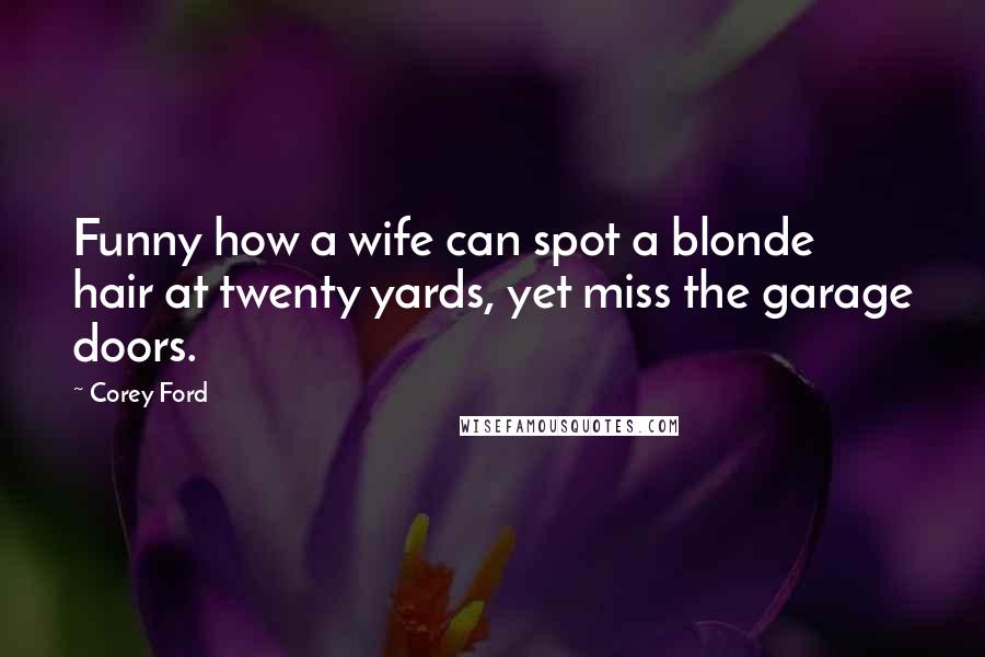 Corey Ford Quotes: Funny how a wife can spot a blonde hair at twenty yards, yet miss the garage doors.