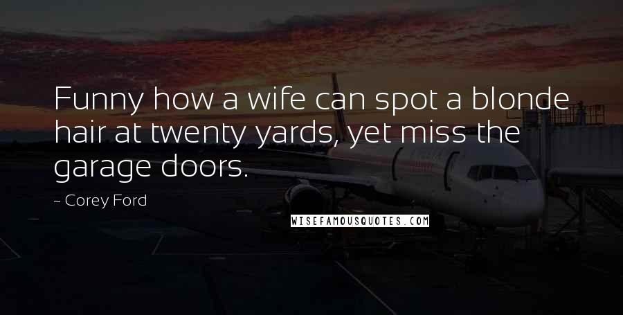 Corey Ford Quotes: Funny how a wife can spot a blonde hair at twenty yards, yet miss the garage doors.