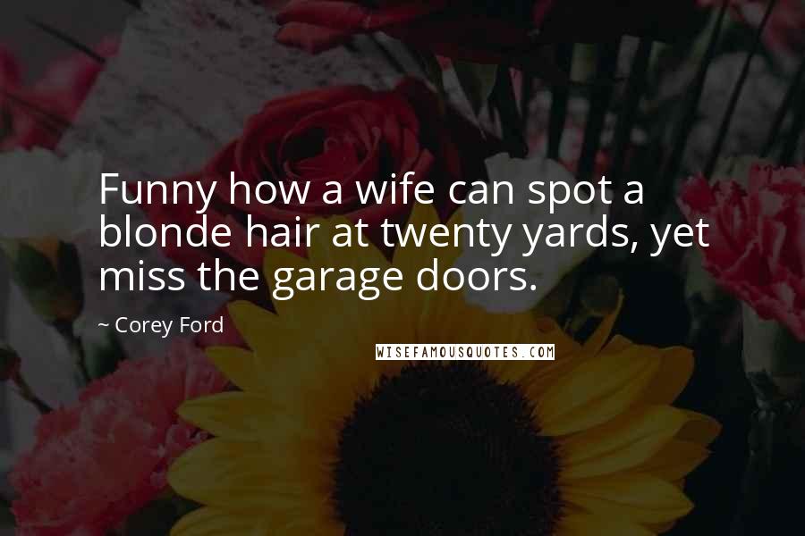 Corey Ford Quotes: Funny how a wife can spot a blonde hair at twenty yards, yet miss the garage doors.