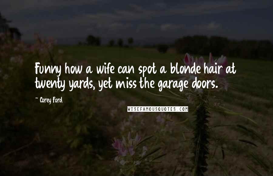 Corey Ford Quotes: Funny how a wife can spot a blonde hair at twenty yards, yet miss the garage doors.