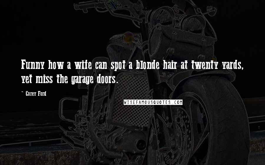 Corey Ford Quotes: Funny how a wife can spot a blonde hair at twenty yards, yet miss the garage doors.