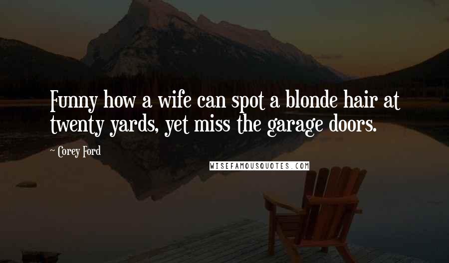 Corey Ford Quotes: Funny how a wife can spot a blonde hair at twenty yards, yet miss the garage doors.