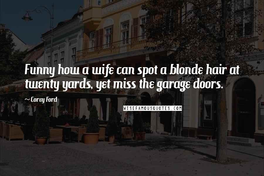 Corey Ford Quotes: Funny how a wife can spot a blonde hair at twenty yards, yet miss the garage doors.