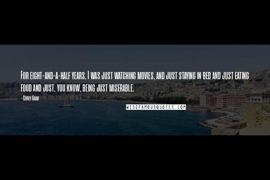 Corey Haim Quotes: For eight-and-a-half years, I was just watching movies, and just staying in bed and just eating food and just, you know, being just miserable.