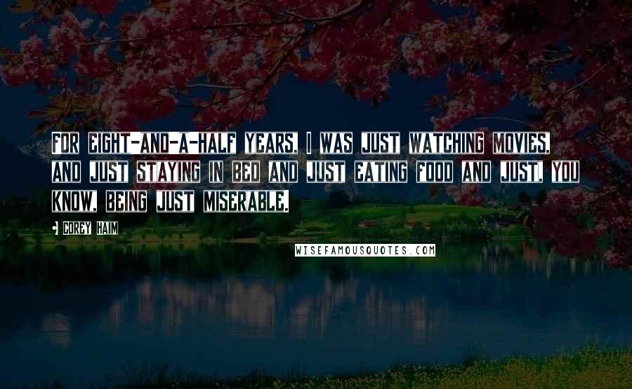 Corey Haim Quotes: For eight-and-a-half years, I was just watching movies, and just staying in bed and just eating food and just, you know, being just miserable.