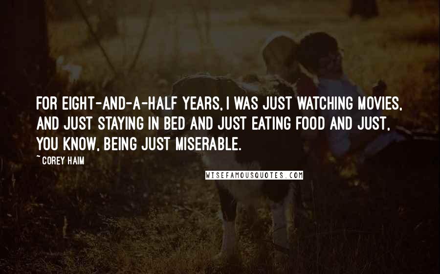 Corey Haim Quotes: For eight-and-a-half years, I was just watching movies, and just staying in bed and just eating food and just, you know, being just miserable.