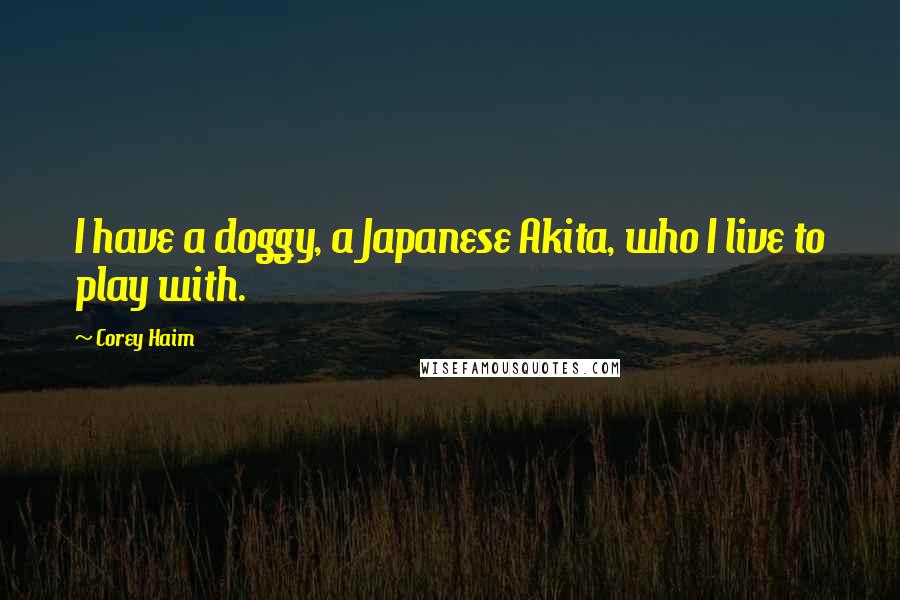 Corey Haim Quotes: I have a doggy, a Japanese Akita, who I live to play with.