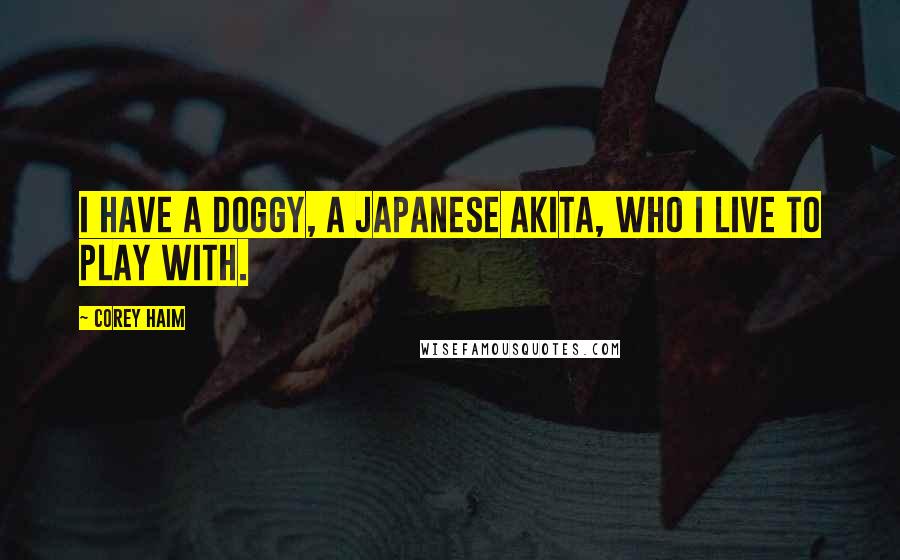 Corey Haim Quotes: I have a doggy, a Japanese Akita, who I live to play with.