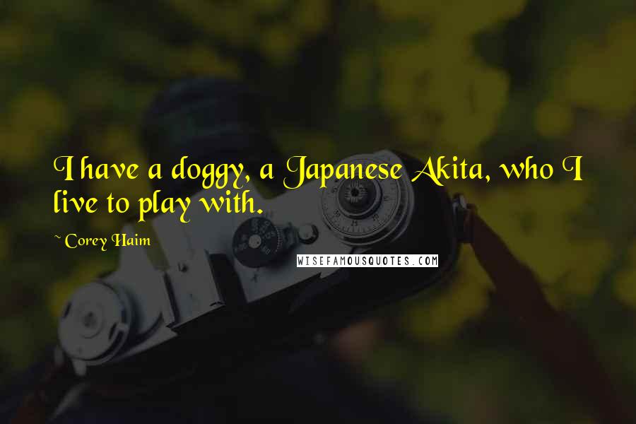Corey Haim Quotes: I have a doggy, a Japanese Akita, who I live to play with.