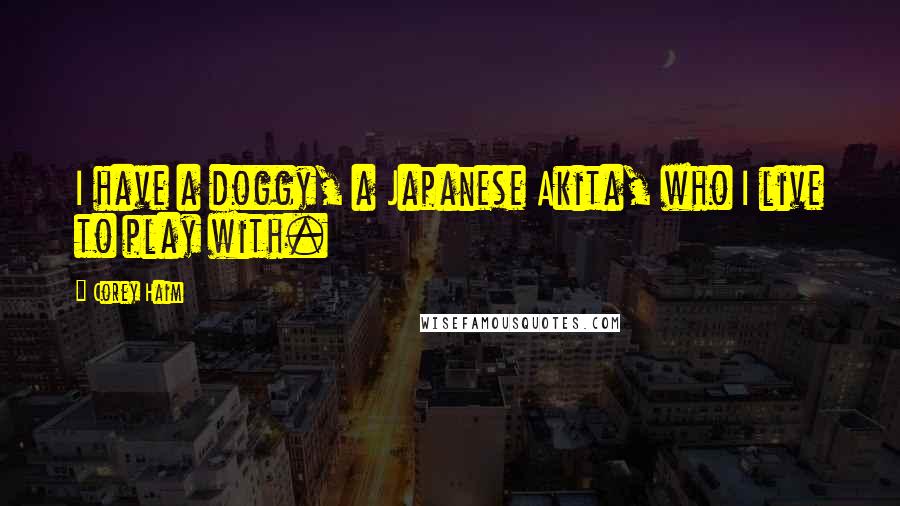 Corey Haim Quotes: I have a doggy, a Japanese Akita, who I live to play with.