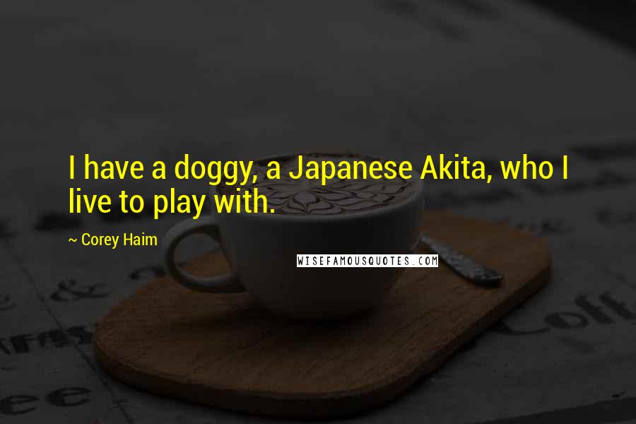 Corey Haim Quotes: I have a doggy, a Japanese Akita, who I live to play with.