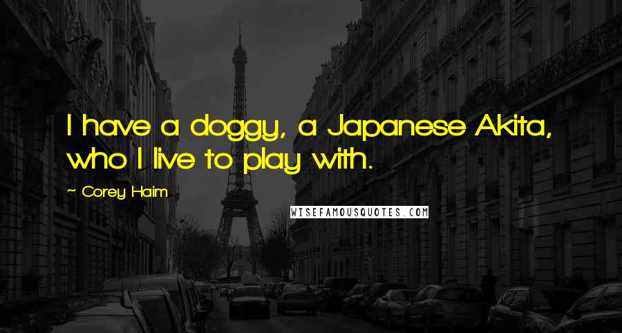 Corey Haim Quotes: I have a doggy, a Japanese Akita, who I live to play with.