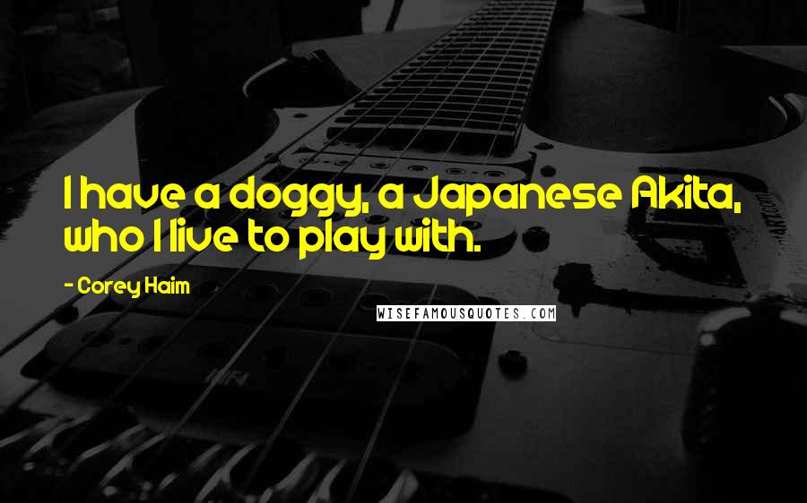 Corey Haim Quotes: I have a doggy, a Japanese Akita, who I live to play with.