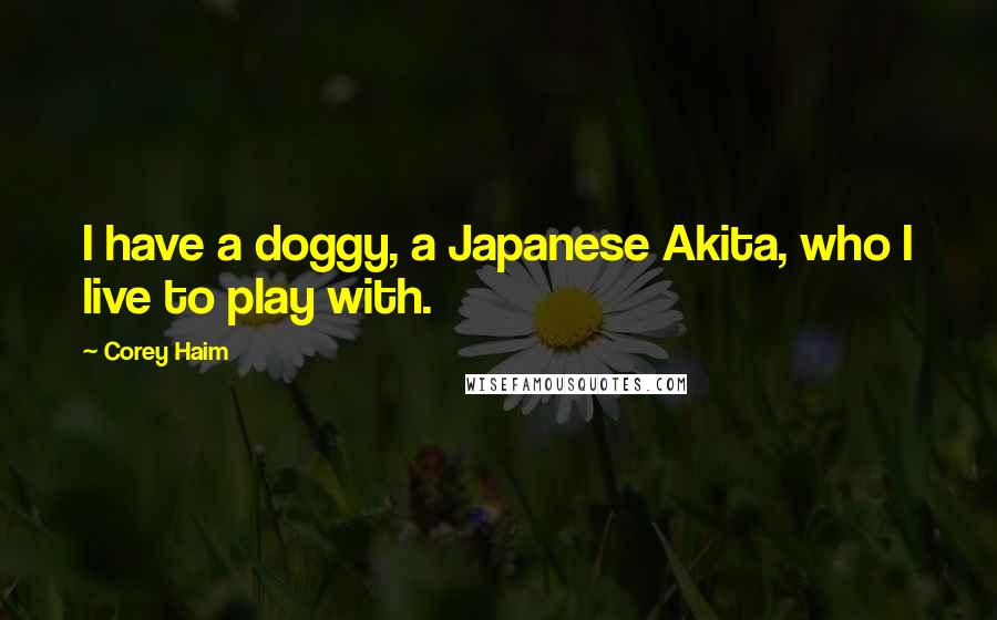 Corey Haim Quotes: I have a doggy, a Japanese Akita, who I live to play with.