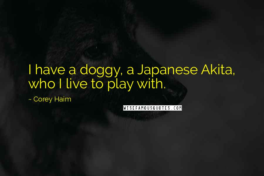 Corey Haim Quotes: I have a doggy, a Japanese Akita, who I live to play with.
