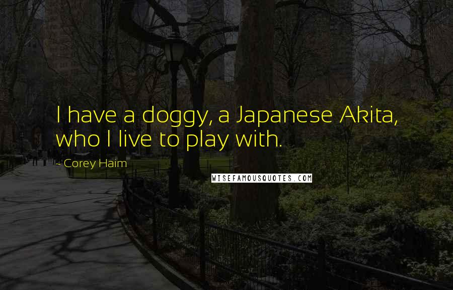 Corey Haim Quotes: I have a doggy, a Japanese Akita, who I live to play with.