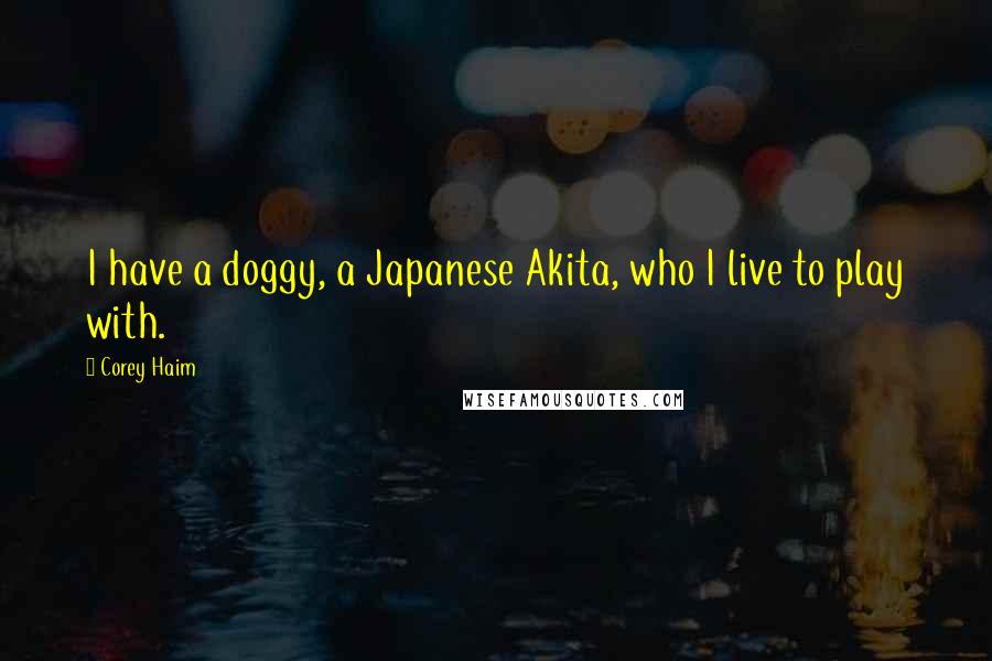 Corey Haim Quotes: I have a doggy, a Japanese Akita, who I live to play with.