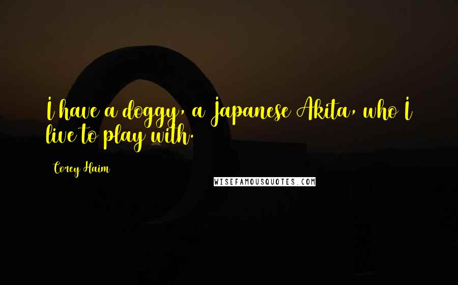 Corey Haim Quotes: I have a doggy, a Japanese Akita, who I live to play with.