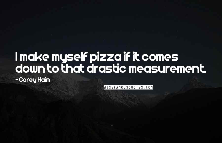 Corey Haim Quotes: I make myself pizza if it comes down to that drastic measurement.