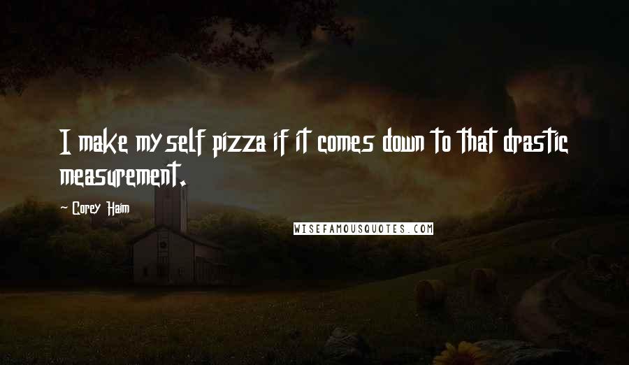 Corey Haim Quotes: I make myself pizza if it comes down to that drastic measurement.