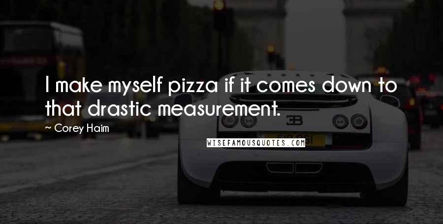 Corey Haim Quotes: I make myself pizza if it comes down to that drastic measurement.