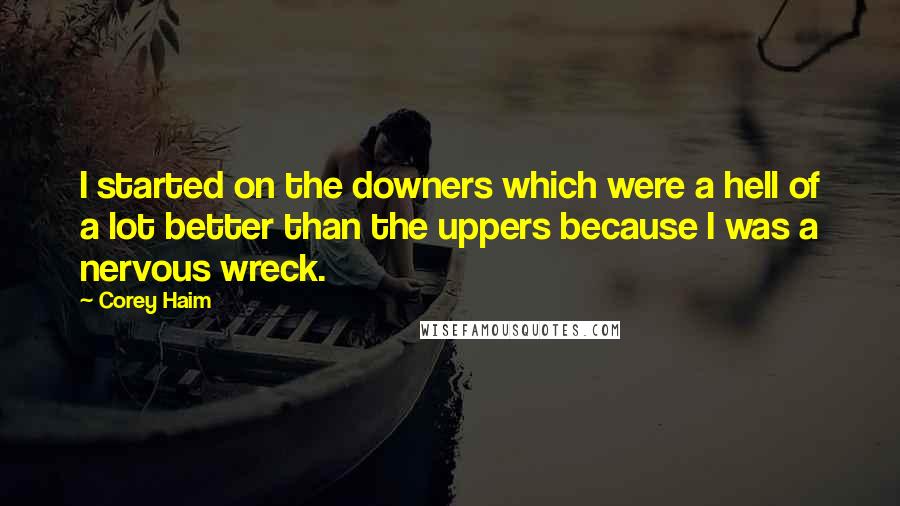 Corey Haim Quotes: I started on the downers which were a hell of a lot better than the uppers because I was a nervous wreck.