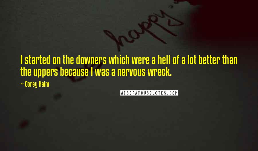 Corey Haim Quotes: I started on the downers which were a hell of a lot better than the uppers because I was a nervous wreck.