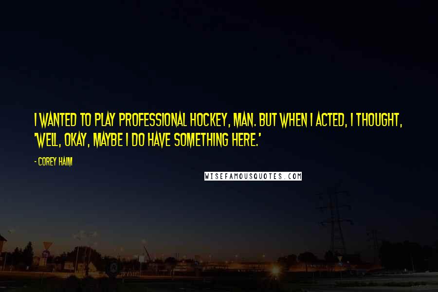 Corey Haim Quotes: I wanted to play professional hockey, man. But when I acted, I thought, 'Well, okay, maybe I do have something here.'