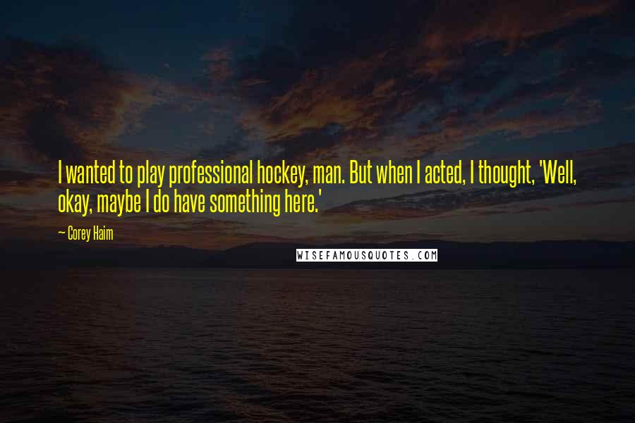 Corey Haim Quotes: I wanted to play professional hockey, man. But when I acted, I thought, 'Well, okay, maybe I do have something here.'