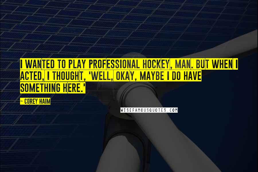 Corey Haim Quotes: I wanted to play professional hockey, man. But when I acted, I thought, 'Well, okay, maybe I do have something here.'