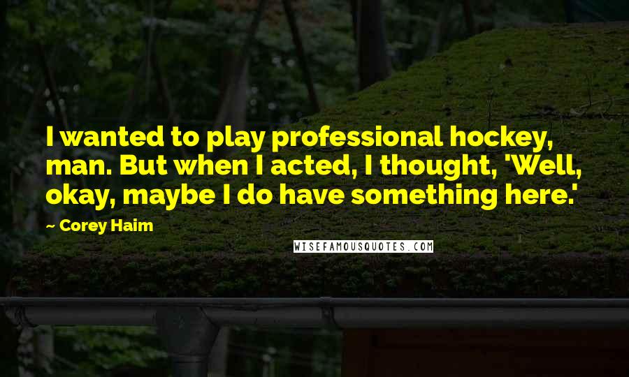 Corey Haim Quotes: I wanted to play professional hockey, man. But when I acted, I thought, 'Well, okay, maybe I do have something here.'