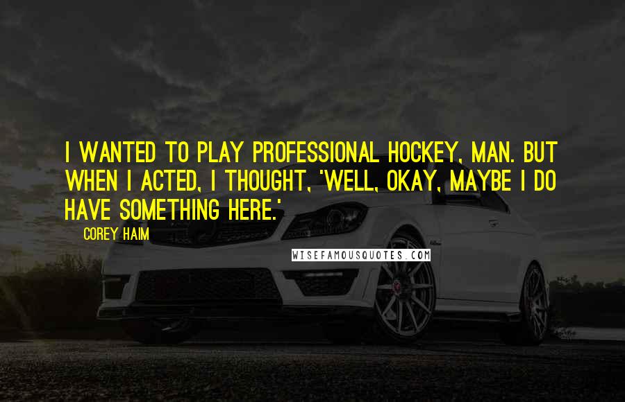 Corey Haim Quotes: I wanted to play professional hockey, man. But when I acted, I thought, 'Well, okay, maybe I do have something here.'