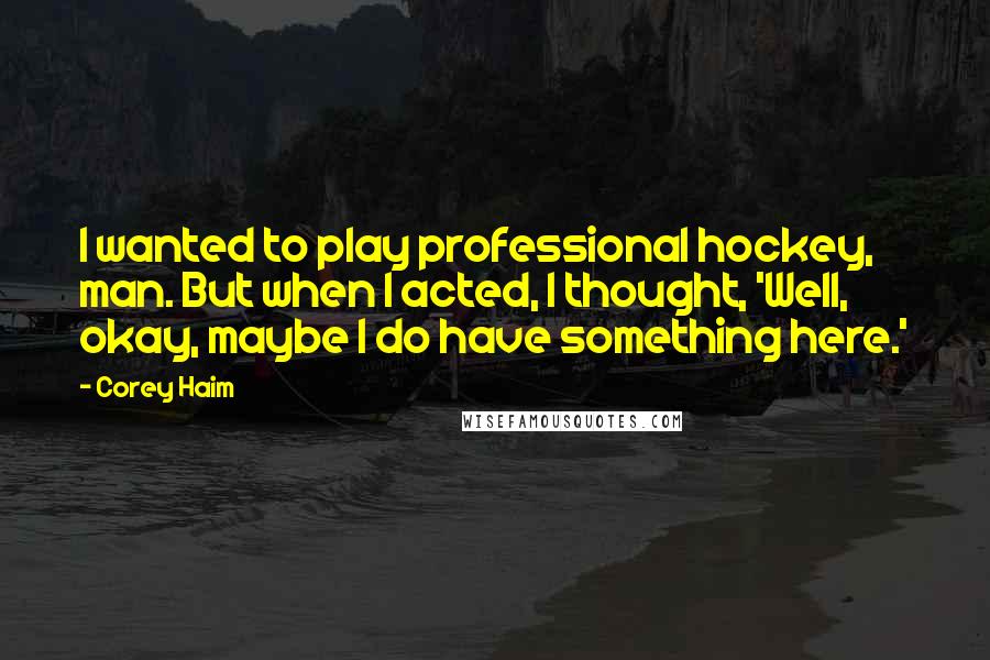 Corey Haim Quotes: I wanted to play professional hockey, man. But when I acted, I thought, 'Well, okay, maybe I do have something here.'