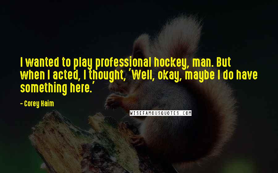 Corey Haim Quotes: I wanted to play professional hockey, man. But when I acted, I thought, 'Well, okay, maybe I do have something here.'