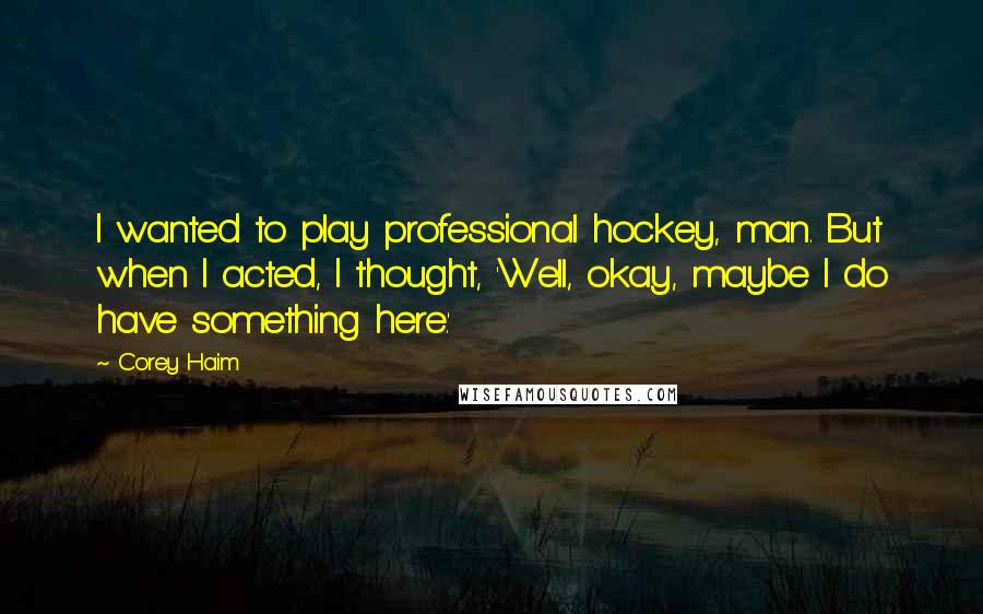 Corey Haim Quotes: I wanted to play professional hockey, man. But when I acted, I thought, 'Well, okay, maybe I do have something here.'